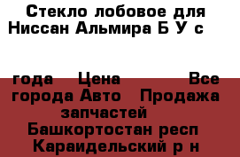 Стекло лобовое для Ниссан Альмира Б/У с 2014 года. › Цена ­ 5 000 - Все города Авто » Продажа запчастей   . Башкортостан респ.,Караидельский р-н